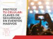 Protege tu celular: claves de seguridad en eventos masivos